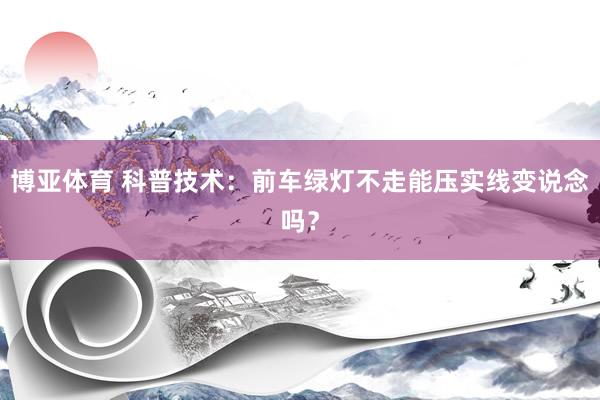 博亚体育 科普技术：前车绿灯不走能压实线变说念吗？