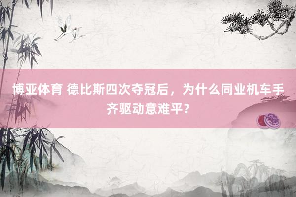 博亚体育 德比斯四次夺冠后，为什么同业机车手齐驱动意难平？