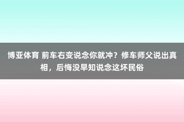 博亚体育 前车右变说念你就冲？修车师父说出真相，后悔没早知说念这坏民俗