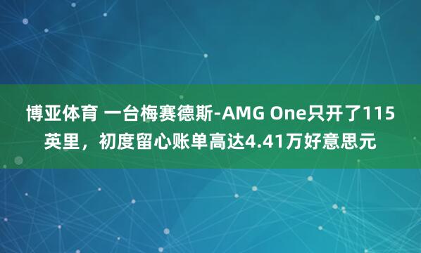 博亚体育 一台梅赛德斯-AMG One只开了115英里，初度留心账单高达4.41万好意思元