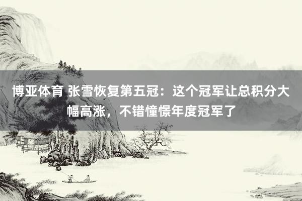 博亚体育 张雪恢复第五冠：这个冠军让总积分大幅高涨，不错憧憬年度冠军了