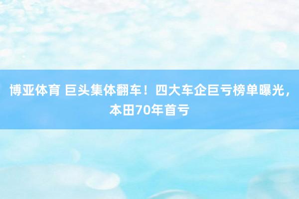 博亚体育 巨头集体翻车！四大车企巨亏榜单曝光，本田70年首亏