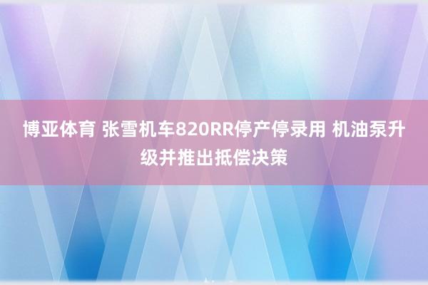博亚体育 张雪机车820RR停产停录用 机油泵升级并推出抵偿决策