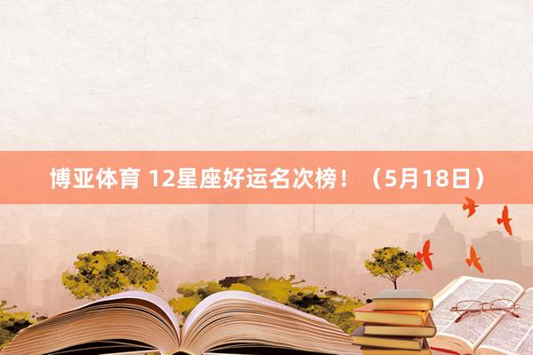 博亚体育 12星座好运名次榜！（5月18日）