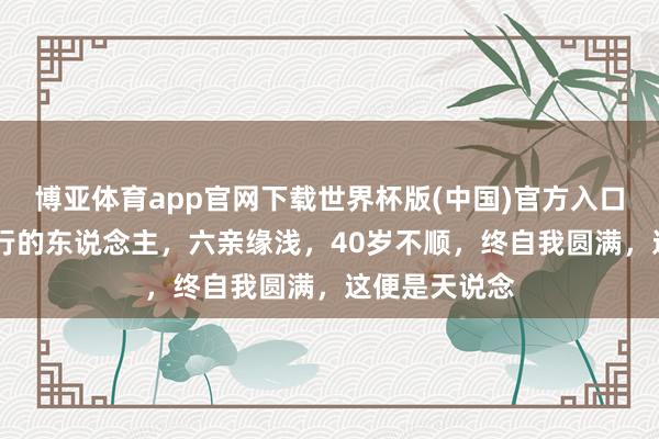 博亚体育app官网下载世界杯版(中国)官方入口 射中注定修行的东说念主，六亲缘浅，40岁不顺，终自我圆满，这便是天说念