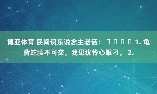 博亚体育 民间识东说念主老话： ​​​​1. 龟背蛇腰不可交，我见犹怜心眼刁。 2.