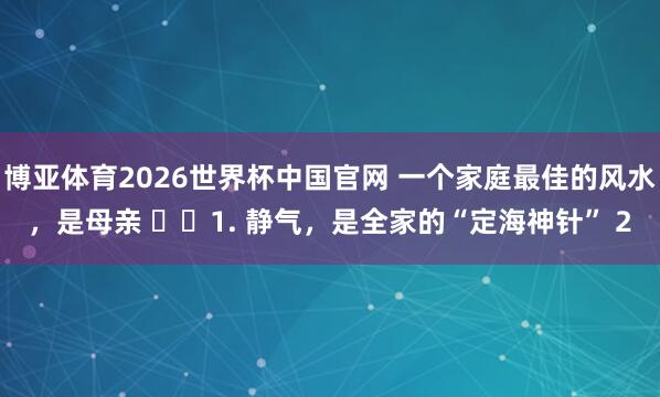 博亚体育2026世界杯中国官网 一个家庭最佳的风水，是母亲 ​​1. 静气，是全家的“定海神针” 2