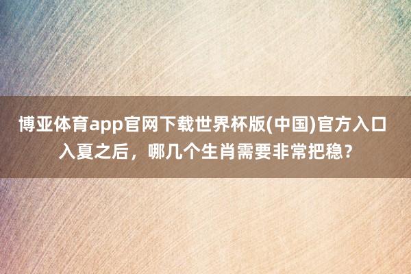 博亚体育app官网下载世界杯版(中国)官方入口 入夏之后，哪几个生肖需要非常把稳？