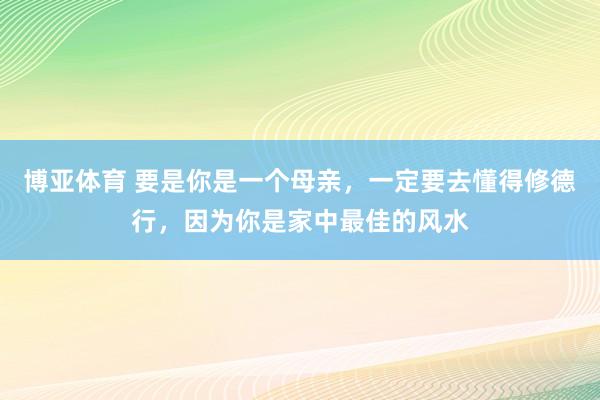 博亚体育 要是你是一个母亲，一定要去懂得修德行，因为你是家中最佳的风水