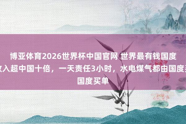 博亚体育2026世界杯中国官网 世界最有钱国度：收入超中国十倍，一天责任3小时，水电煤气都由国度买单