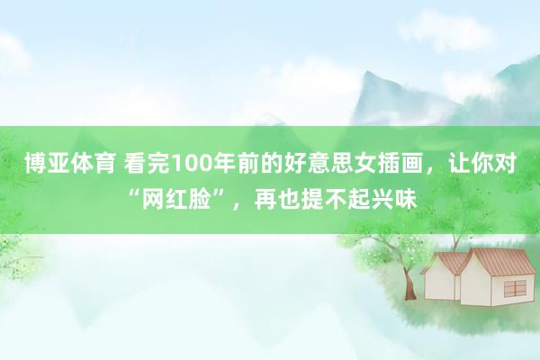 博亚体育 看完100年前的好意思女插画，让你对“网红脸”，再也提不起兴味