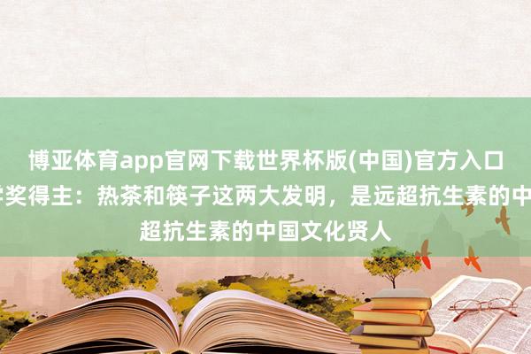 博亚体育app官网下载世界杯版(中国)官方入口 诺贝尔化学奖得主：热茶和筷子这两大发明，是远超抗生素的中国文化贤人