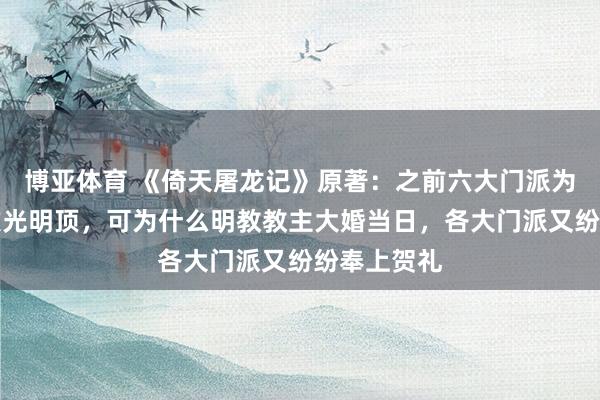 博亚体育 《倚天屠龙记》原著：之前六大门派为灭明教围攻光明顶，可为什么明教教主大婚当日，各大门派又纷纷奉上贺礼