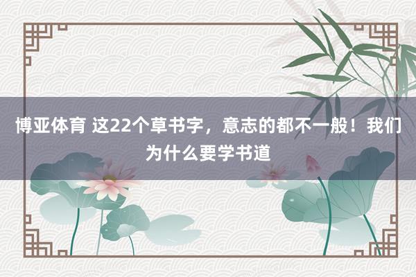 博亚体育 这22个草书字，意志的都不一般！我们为什么要学书道