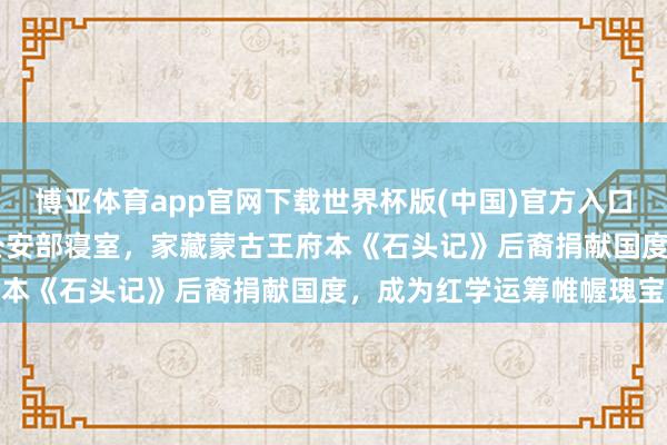 博亚体育app官网下载世界杯版(中国)官方入口 北京阿拉善王府，现为公安部寝室，家藏蒙古王府本《石头记》后裔捐献国度，成为红学运筹帷幄瑰宝