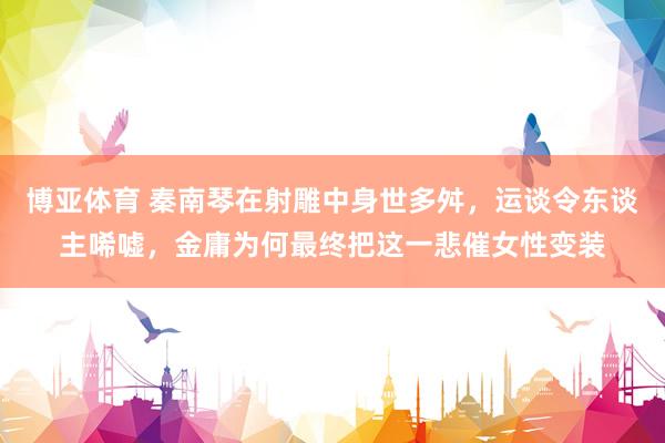 博亚体育 秦南琴在射雕中身世多舛，运谈令东谈主唏嘘，金庸为何最终把这一悲催女性变装
