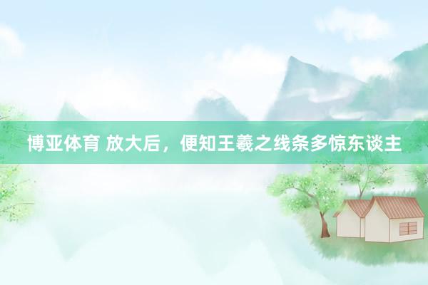 博亚体育 放大后，便知王羲之线条多惊东谈主