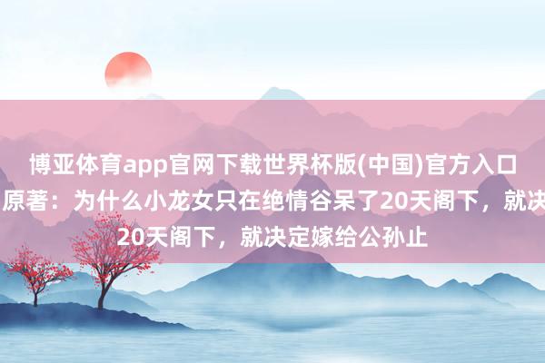 博亚体育app官网下载世界杯版(中国)官方入口 《神雕侠侣》原著：为什么小龙女只在绝情谷呆了20天阁下，就决定嫁给公孙止