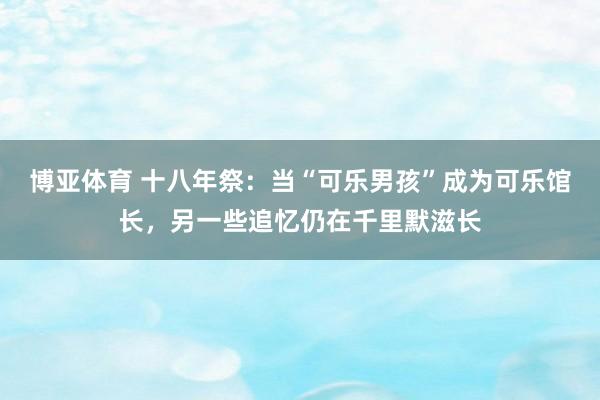 博亚体育 十八年祭：当“可乐男孩”成为可乐馆长，另一些追忆仍在千里默滋长