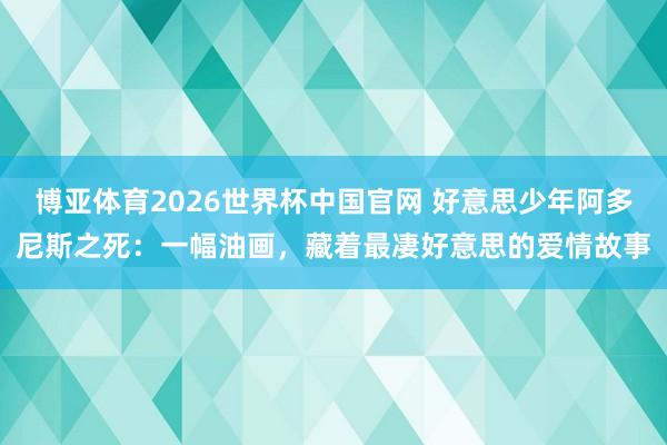 博亚体育2026世界杯中国官网 好意思少年阿多尼斯之死：一幅油画，藏着最凄好意思的爱情故事