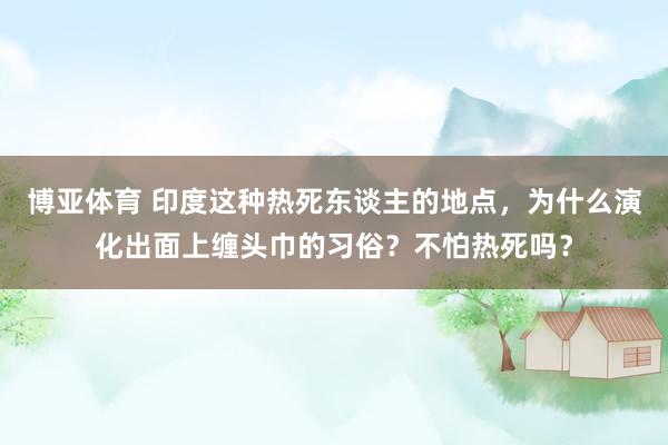 博亚体育 印度这种热死东谈主的地点，为什么演化出面上缠头巾的习俗？不怕热死吗？