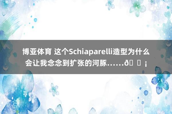 博亚体育 这个Schiaparelli造型为什么会让我念念到扩张的河豚……🐡