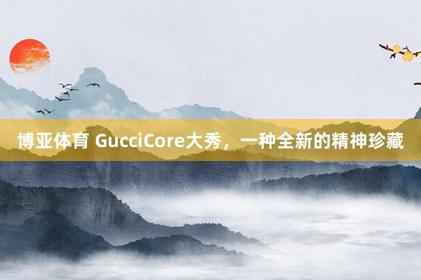 博亚体育 GucciCore大秀，一种全新的精神珍藏