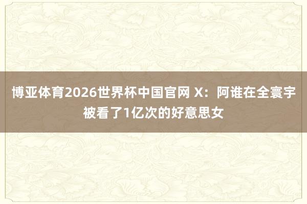 博亚体育2026世界杯中国官网 X：阿谁在全寰宇被看了1亿次的好意思女