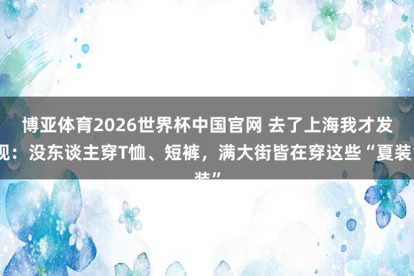 博亚体育2026世界杯中国官网 去了上海我才发现：没东谈主穿T恤、短裤，满大街皆在穿这些“夏装”