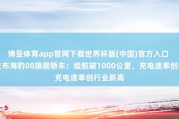 博亚体育app官网下载世界杯版(中国)官方入口 比亚迪发布海豹08旗舰轿车：续航破1000公里，充电速率创行业新高