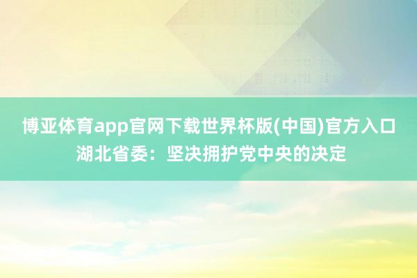 博亚体育app官网下载世界杯版(中国)官方入口 湖北省委：坚决拥护党中央的决定