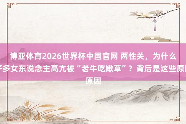 博亚体育2026世界杯中国官网 两性关，为什么好多女东说念主高亢被“老牛吃嫩草”？背后是这些原因