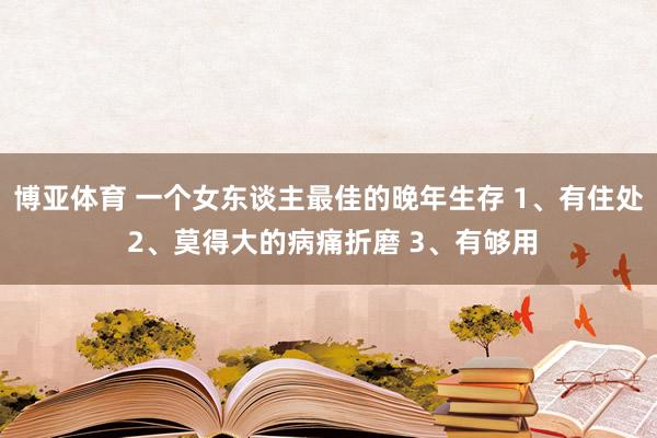 博亚体育 一个女东谈主最佳的晚年生存 1、有住处 2、莫得大的病痛折磨 3、有够用