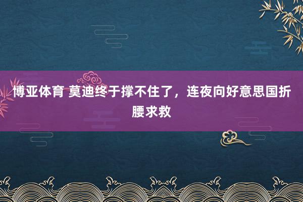 博亚体育 莫迪终于撑不住了，连夜向好意思国折腰求救