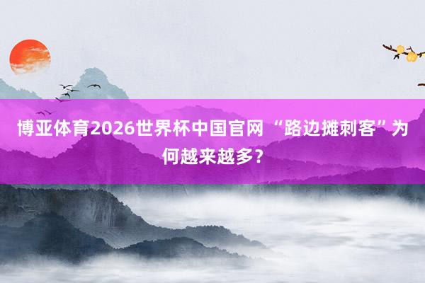 博亚体育2026世界杯中国官网 “路边摊刺客”为何越来越多？