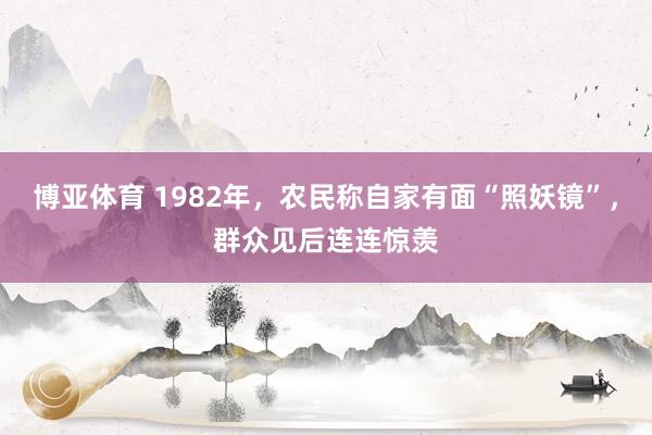 博亚体育 1982年，农民称自家有面“照妖镜”，群众见后连连惊羡