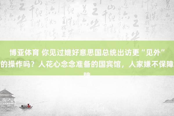 博亚体育 你见过媲好意思国总统出访更“见外”的操作吗？人花心念念准备的国宾馆，人家嫌不保障