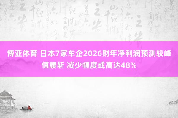 博亚体育 日本7家车企2026财年净利润预测较峰值腰斩 减少幅度或高达48%
