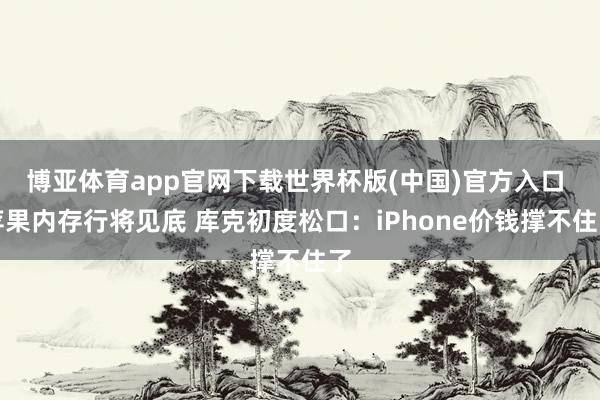 博亚体育app官网下载世界杯版(中国)官方入口 苹果内存行将见底 库克初度松口：iPhone价钱撑不住了