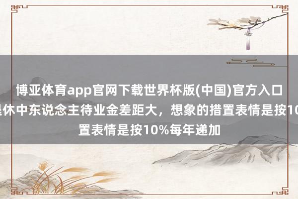 博亚体育app官网下载世界杯版(中国)官方入口 机关职业退休中东说念主待业金差距大，想象的措置表情是按10%每年递加