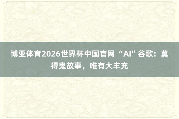 博亚体育2026世界杯中国官网 “AI”谷歌：莫得鬼故事，唯有大丰充