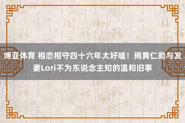 博亚体育 相恋相守四十六年太好嗑！揭黄仁勋与发妻Lori不为东说念主知的温和旧事
