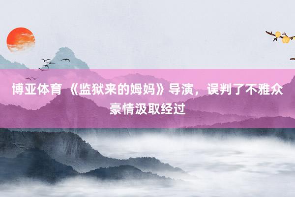博亚体育 《监狱来的姆妈》导演，误判了不雅众豪情汲取经过
