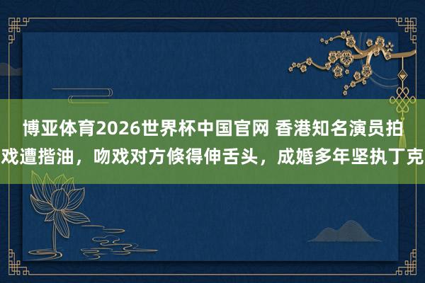 博亚体育2026世界杯中国官网 香港知名演员拍戏遭揩油，吻戏对方倏得伸舌头，成婚多年坚执丁克
