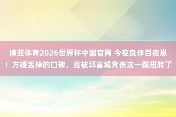 博亚体育2026世界杯中国官网 今夜良伴百夜恩！方媛丢掉的口碑，竟被郭富城奔丧这一跪扭转了