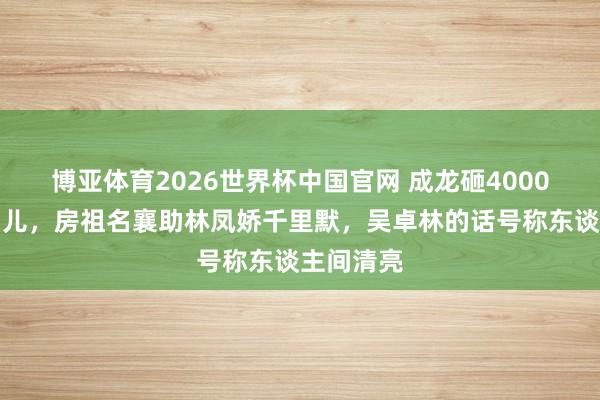 博亚体育2026世界杯中国官网 成龙砸4000万认回男儿，房祖名襄助林凤娇千里默，吴卓林的话号称东谈主间清亮