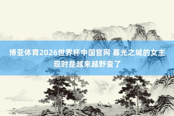 博亚体育2026世界杯中国官网 暮光之城的女主现时是越来越野蛮了