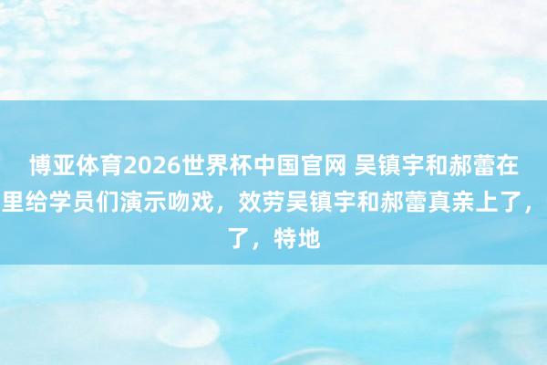 博亚体育2026世界杯中国官网 吴镇宇和郝蕾在节目里给学员们演示吻戏，效劳吴镇宇和郝蕾真亲上了，特地