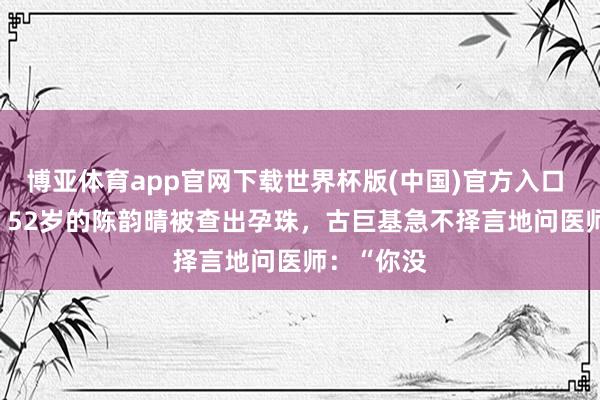 博亚体育app官网下载世界杯版(中国)官方入口 2019年，52岁的陈韵晴被查出孕珠，古巨基急不择言地问医师：“你没