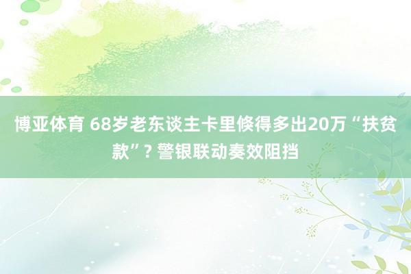 博亚体育 68岁老东谈主卡里倏得多出20万“扶贫款”? 警银联动奏效阻挡